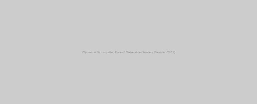 Webinar – Naturopathic Care of Generalized Anxiety Disorder (2017)